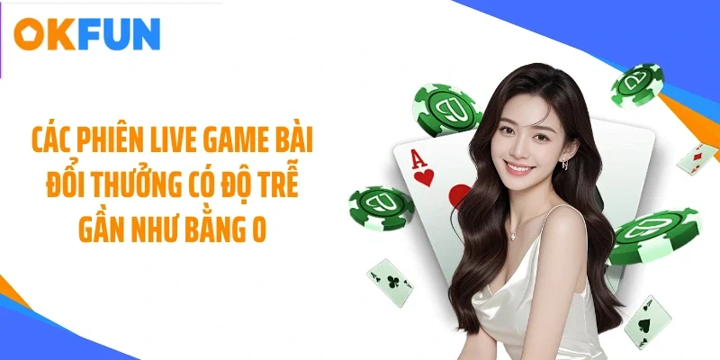 Các phiên live game bài đổi thưởng có độ trễ gần như bằng 0