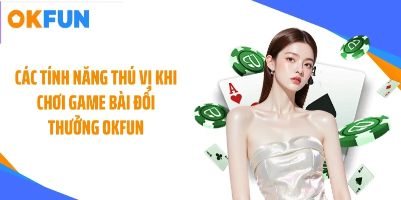 Các tính năng thú vị khi chơi game bài đổi thưởng OKFUN
