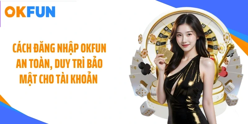 Cách đăng nhập OKFUN an toàn, duy trì bảo mật cho tài khoản