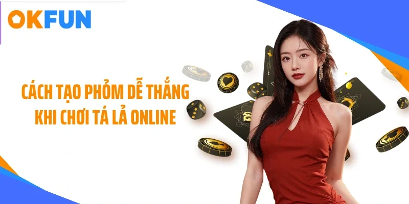 Cách tạo phỏm dễ thắng khi chơi tá lả online