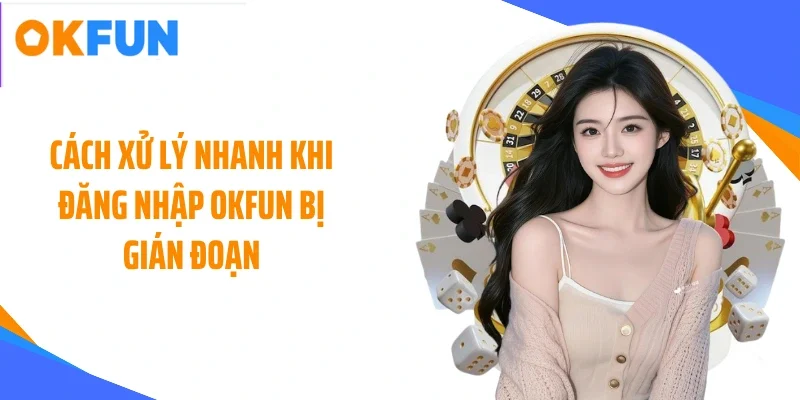 Cách xử lý nhanh khi đăng nhập OKFUN bị gián đoạn