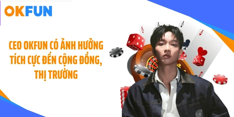 CEO OKFUN có ảnh hưởng tích cực đến cộng đồng, thị trường