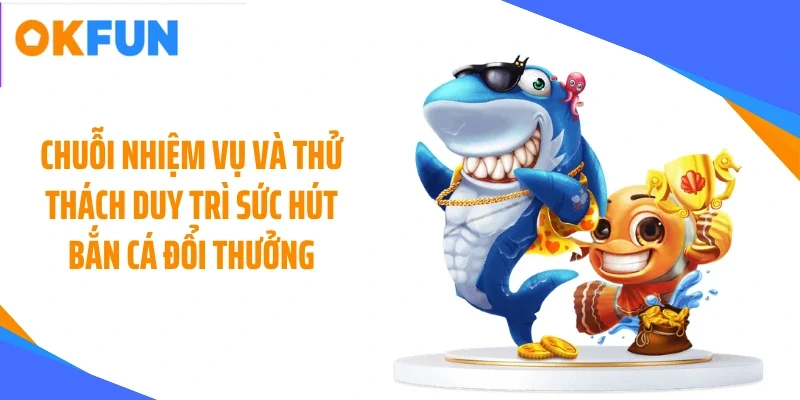 Chuỗi nhiệm vụ và thử thách duy trì sức hút bắn cá đổi thưởng