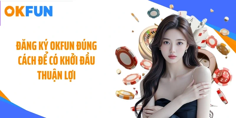 dang ky okfun dung cach de co khoi dau thuan loi Đăng ký OKFUN đúng cách để có khởi đầu thuận lợi
