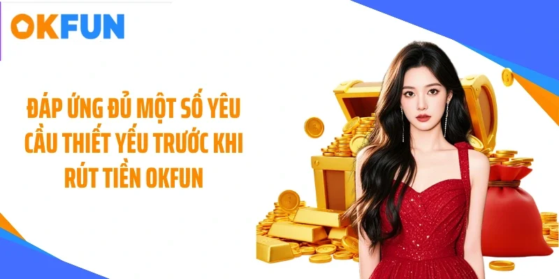 dap-ung-du-mot-so-yeu-cau-thiet-yeu-truoc-khi-rut-tien-okfun Đáp ứng đủ một số yêu cầu thiết yếu trước khi rút tiền OKFUN