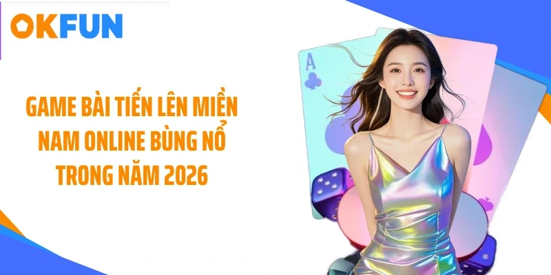 Game bài tiến lên miền Nam online bùng nổ trong năm 2026
