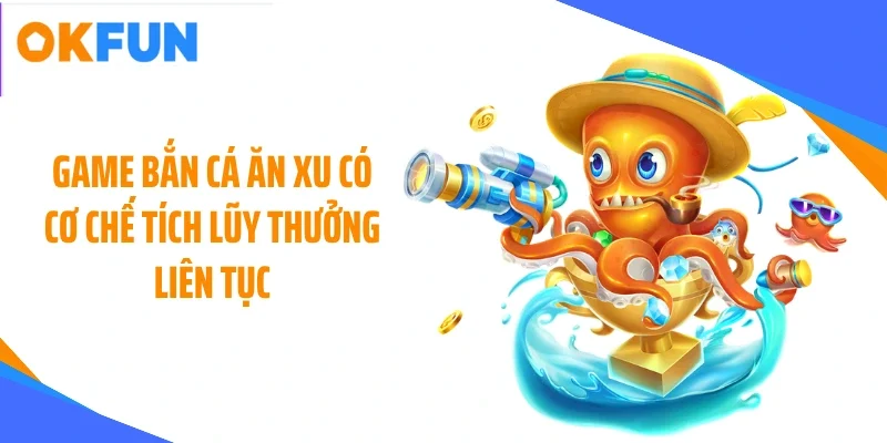 Game bắn cá ăn xu có cơ chế tích lũy thưởng liên tục