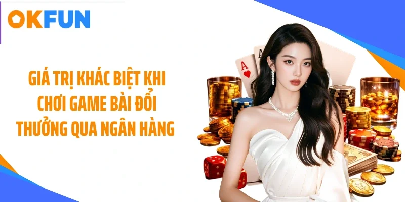 Giá trị khác biệt khi chơi game bài đổi thưởng qua ngân hàng