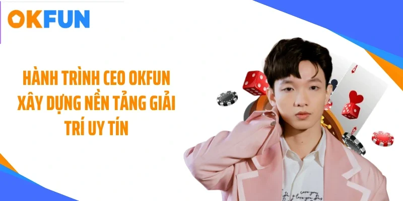 Hành trình CEO OKFUN xây dựng nền tảng giải trí uy tín
