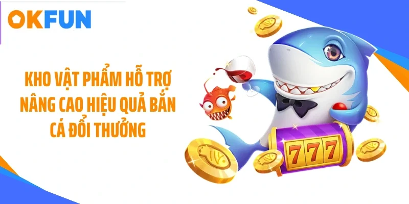 Kho vật phẩm hỗ trợ nâng cao hiệu quả bắn cá đổi thưởng
