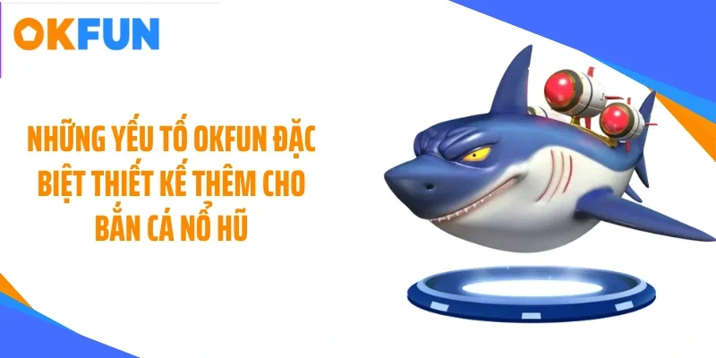 nhung-yeu-to-okfun-dac-biet-thiet-ke-them-cho-ban-ca-no-hu Những yếu tố OKFUN đặc biệt thiết kế thêm cho bắn cá nổ hũ