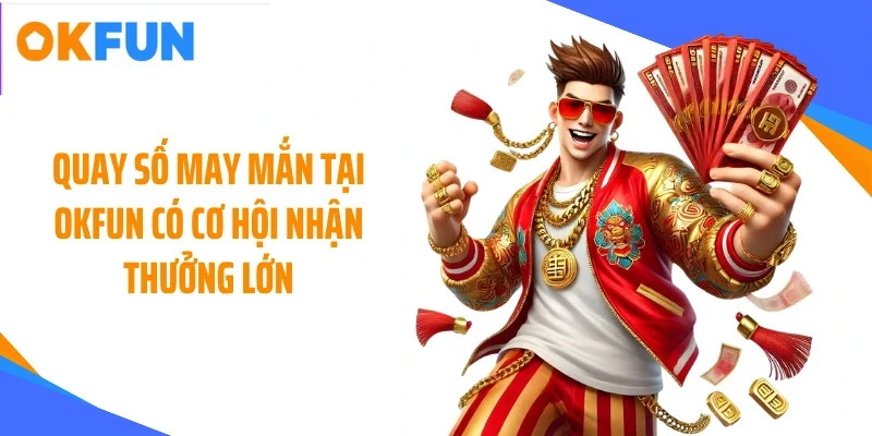 Quay số may mắn tại OKFUN có cơ hội nhận thưởng lớn
