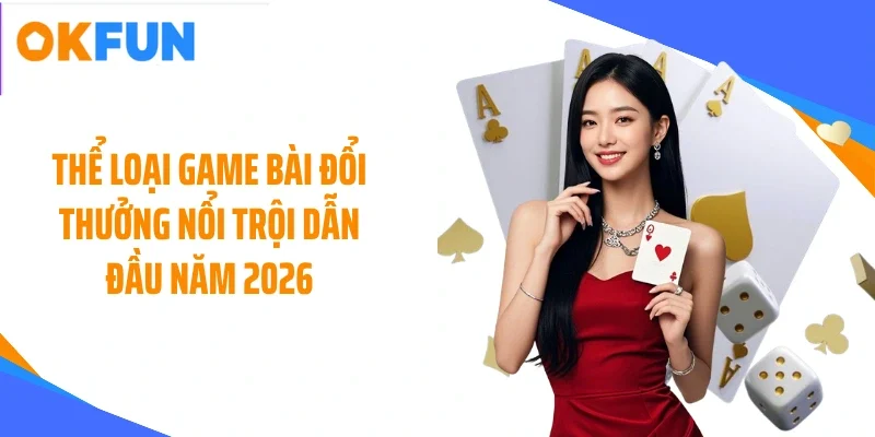 Thể loại game bài đổi thưởng nổi trội dẫn đầu năm 2026