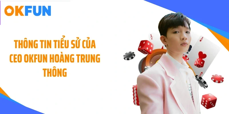 Thông tin tiểu sử của CEO OKFUN Hoàng Trung Thông
