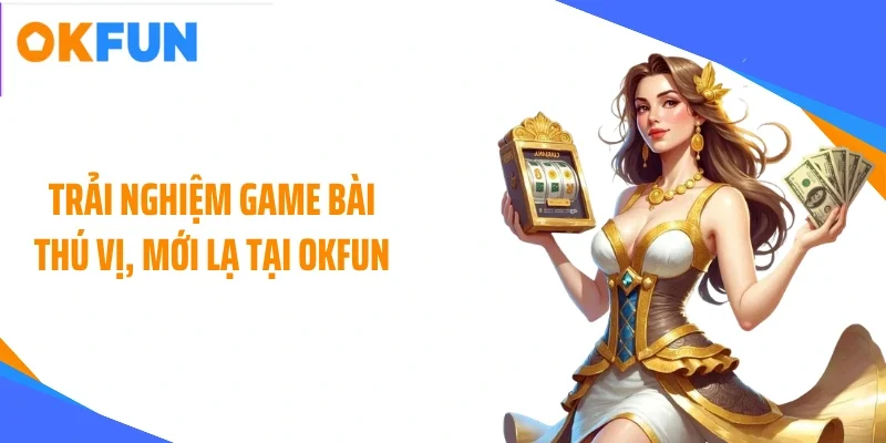Trải nghiệm game bài thú vị, mới lạ tại OKFUN