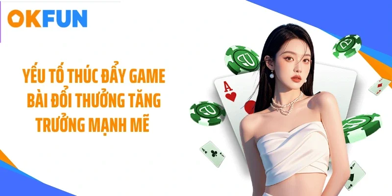 Yếu tố thúc đẩy game bài đổi thưởng tăng trưởng mạnh mẽ